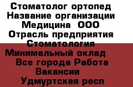 Стоматолог-ортопед › Название организации ­ Медицина, ООО › Отрасль предприятия ­ Стоматология › Минимальный оклад ­ 1 - Все города Работа » Вакансии   . Удмуртская респ.,Сарапул г.